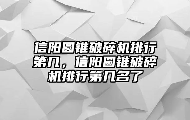 信陽圓錐破碎機排行第幾，信陽圓錐破碎機排行第幾名了