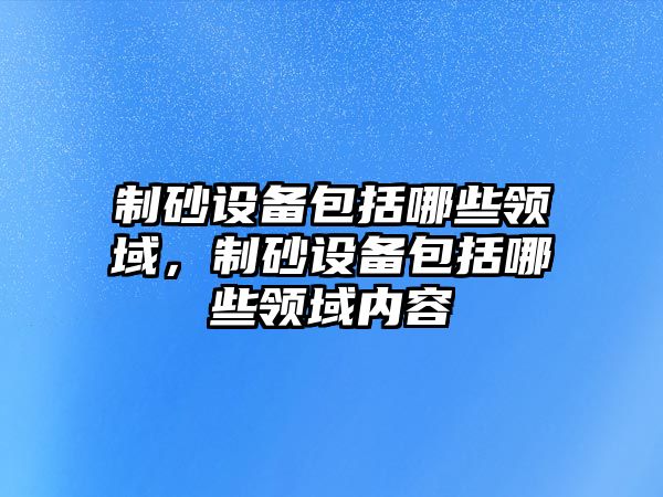 制砂設備包括哪些領域，制砂設備包括哪些領域內容