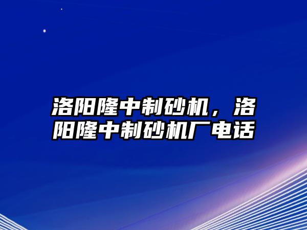 洛陽隆中制砂機，洛陽隆中制砂機廠電話