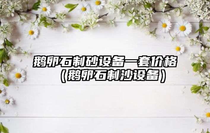 鵝卵石制砂設(shè)備一套價(jià)格（鵝卵石制沙設(shè)備）