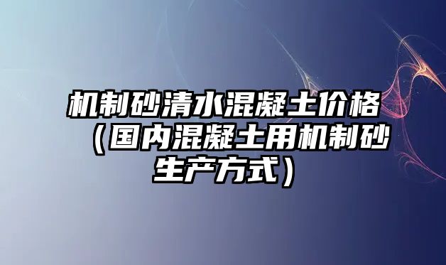 機(jī)制砂清水混凝土價(jià)格（國(guó)內(nèi)混凝土用機(jī)制砂生產(chǎn)方式）