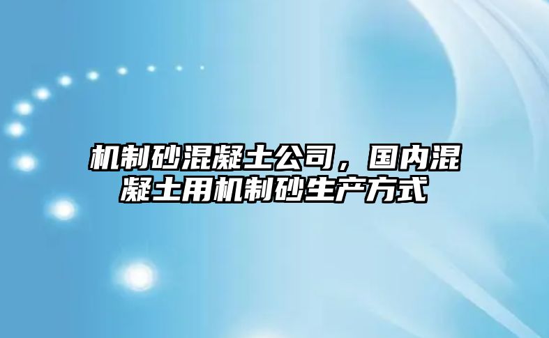 機制砂混凝土公司，國內混凝土用機制砂生產方式