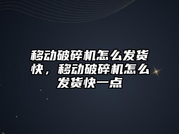 移動破碎機怎么發貨快，移動破碎機怎么發貨快一點