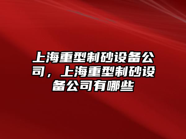 上海重型制砂設(shè)備公司，上海重型制砂設(shè)備公司有哪些