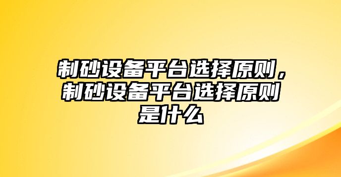 制砂設(shè)備平臺選擇原則，制砂設(shè)備平臺選擇原則是什么