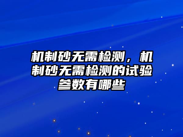 機制砂無需檢測，機制砂無需檢測的試驗參數有哪些