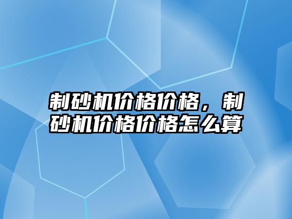 制砂機價格價格，制砂機價格價格怎么算