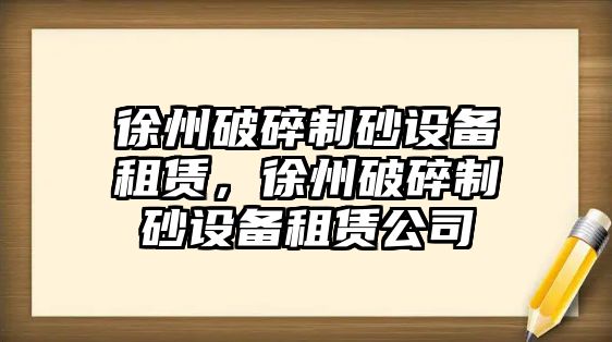 徐州破碎制砂設備租賃，徐州破碎制砂設備租賃公司