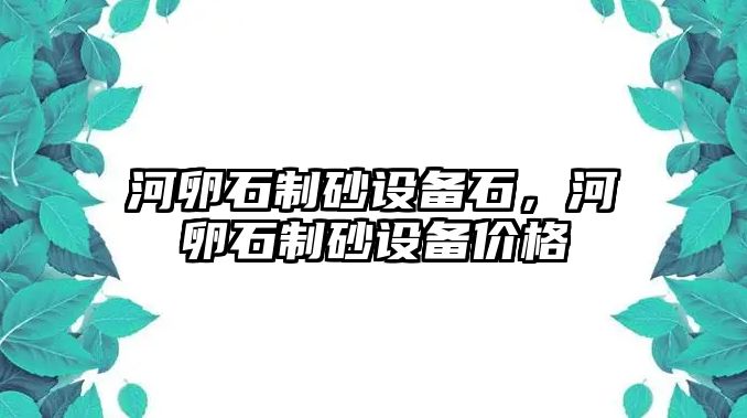 河卵石制砂設備石，河卵石制砂設備價格