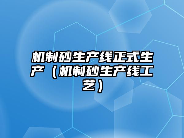 機制砂生產線正式生產（機制砂生產線工藝）