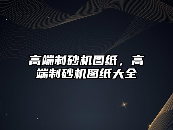 高端制砂機圖紙，高端制砂機圖紙大全