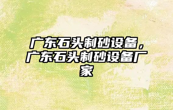 廣東石頭制砂設備，廣東石頭制砂設備廠家