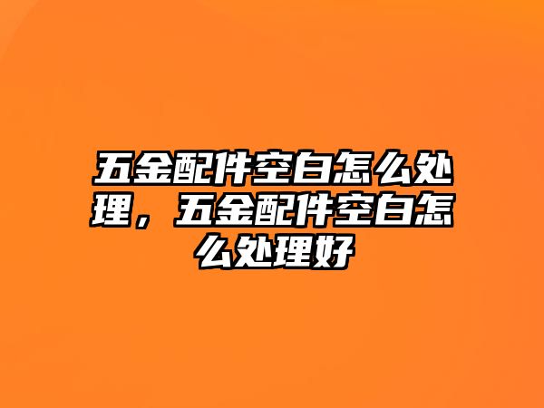 五金配件空白怎么處理，五金配件空白怎么處理好