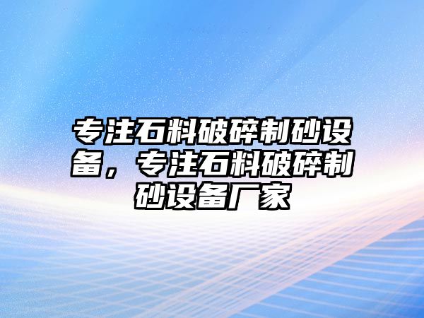 專注石料破碎制砂設備，專注石料破碎制砂設備廠家