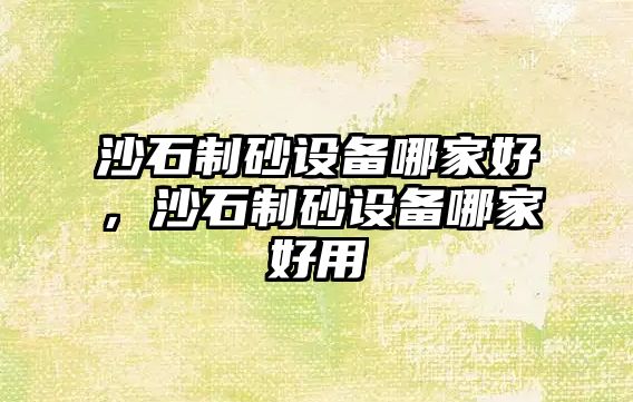 沙石制砂設備哪家好，沙石制砂設備哪家好用