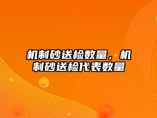 機制砂送檢數量，機制砂送檢代表數量