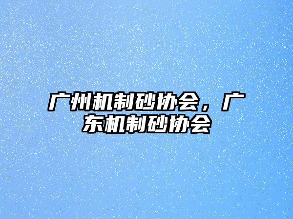 廣州機(jī)制砂協(xié)會，廣東機(jī)制砂協(xié)會