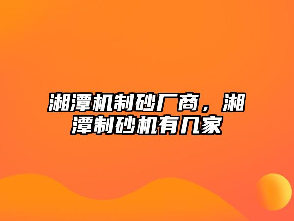 湘潭機(jī)制砂廠商，湘潭制砂機(jī)有幾家