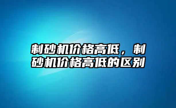 制砂機價格高低，制砂機價格高低的區別