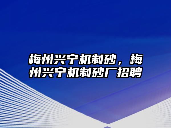 梅州興寧機制砂，梅州興寧機制砂廠招聘