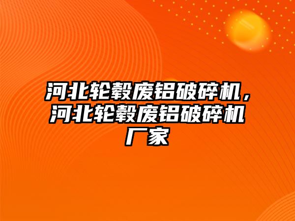 河北輪轂廢鋁破碎機，河北輪轂廢鋁破碎機廠家