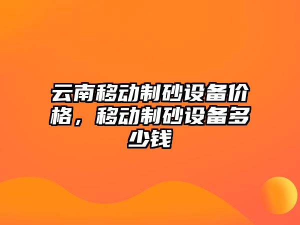 云南移動制砂設備價格，移動制砂設備多少錢