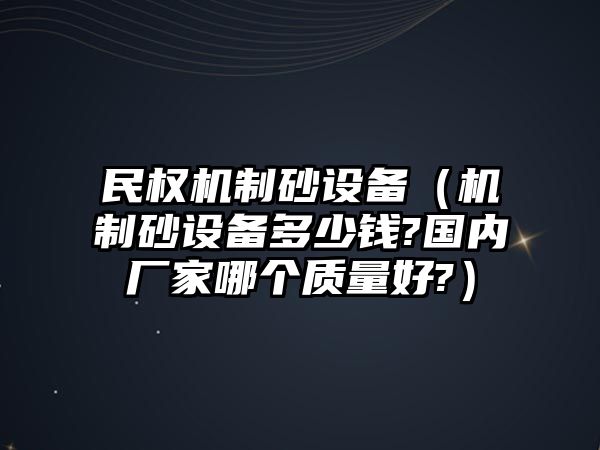 民權(quán)機制砂設備（機制砂設備多少錢?國內(nèi)廠家哪個質(zhì)量好?）