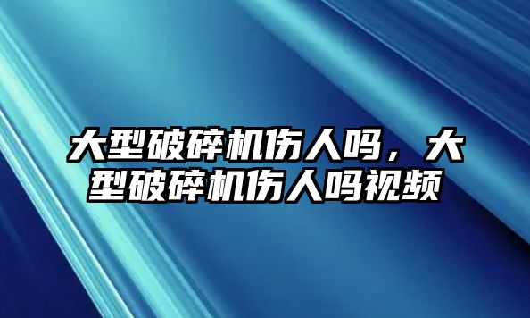 大型破碎機傷人嗎，大型破碎機傷人嗎視頻