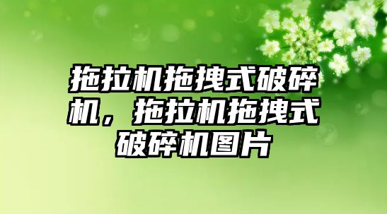 拖拉機拖拽式破碎機，拖拉機拖拽式破碎機圖片