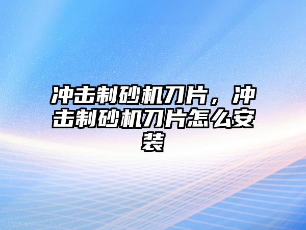 沖擊制砂機(jī)刀片，沖擊制砂機(jī)刀片怎么安裝