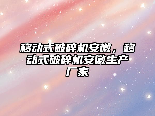 移動式破碎機安徽，移動式破碎機安徽生產廠家