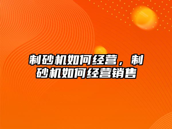 制砂機如何經營，制砂機如何經營銷售