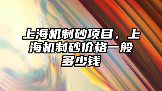 上海機制砂項目，上海機制砂價格一般多少錢