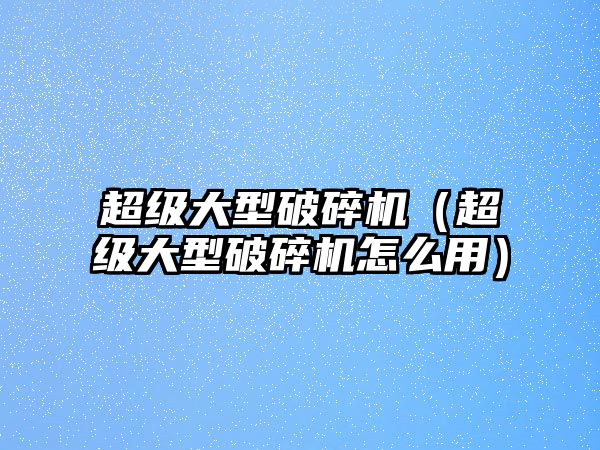 超級大型破碎機（超級大型破碎機怎么用）