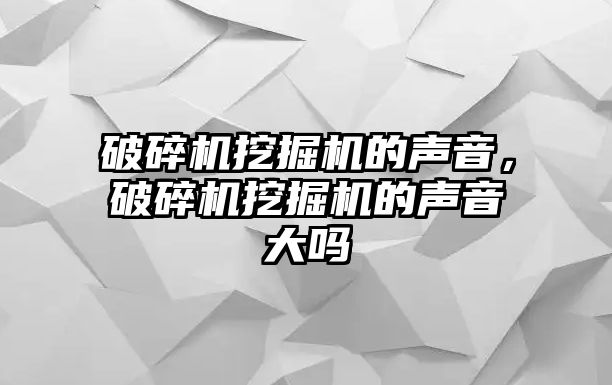 破碎機挖掘機的聲音，破碎機挖掘機的聲音大嗎