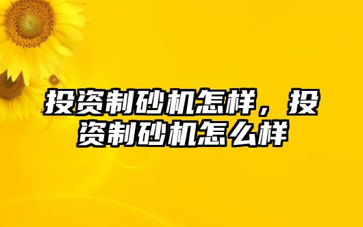 投資制砂機怎樣，投資制砂機怎么樣