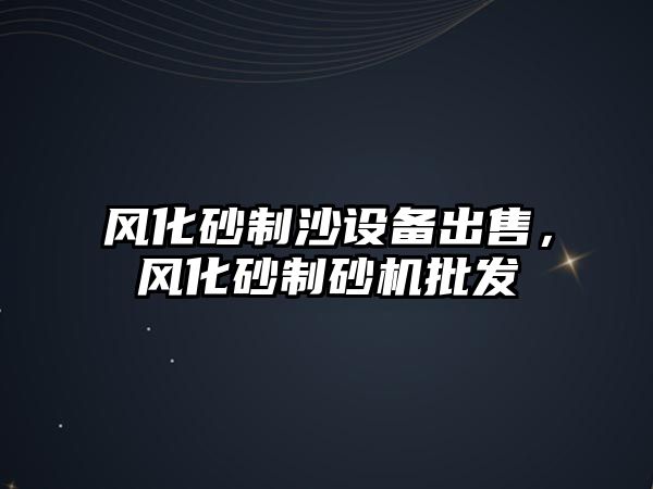 風化砂制沙設備出售，風化砂制砂機批發