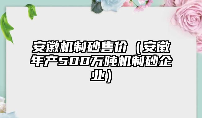 安徽機制砂售價（安徽年產500萬噸機制砂企業）