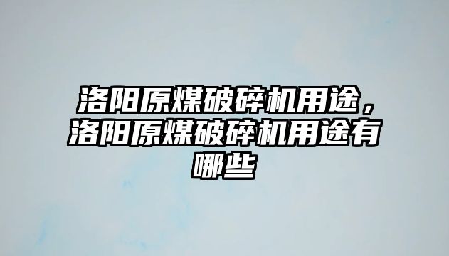 洛陽原煤破碎機用途，洛陽原煤破碎機用途有哪些