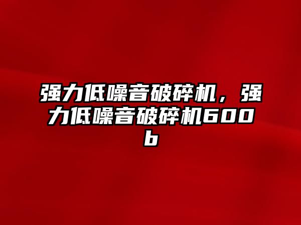 強(qiáng)力低噪音破碎機(jī)，強(qiáng)力低噪音破碎機(jī)600b