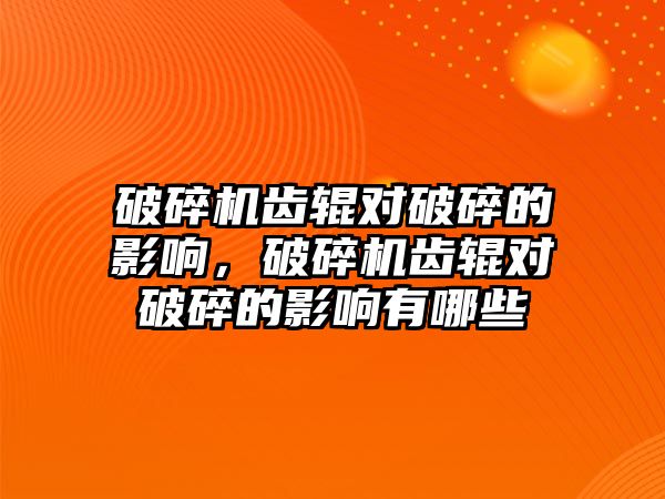 破碎機齒輥對破碎的影響，破碎機齒輥對破碎的影響有哪些