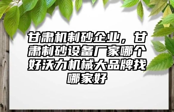 甘肅機(jī)制砂企業(yè)，甘肅制砂設(shè)備廠家哪個(gè)好沃力機(jī)械大品牌找哪家好