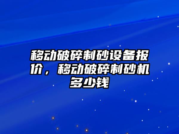 移動破碎制砂設備報價，移動破碎制砂機多少錢