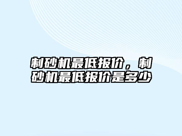 制砂機最低報價，制砂機最低報價是多少