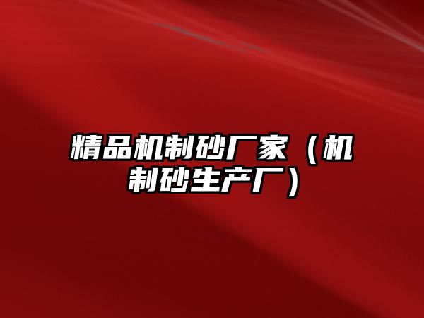 精品機(jī)制砂廠家（機(jī)制砂生產(chǎn)廠）