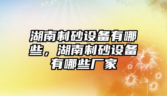 湖南制砂設備有哪些，湖南制砂設備有哪些廠家