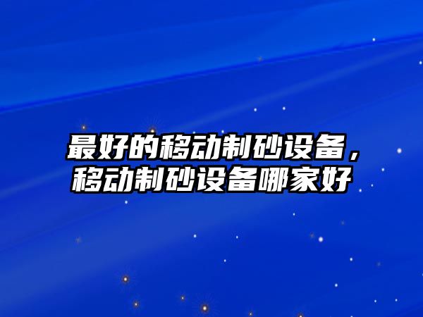 最好的移動制砂設備，移動制砂設備哪家好