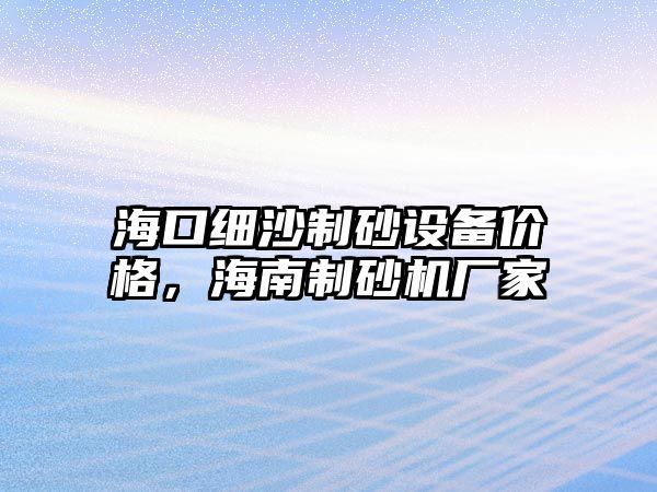 海口細沙制砂設備價格，海南制砂機廠家