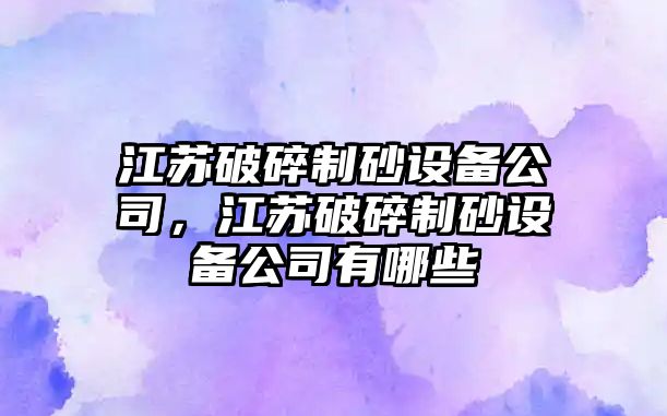 江蘇破碎制砂設備公司，江蘇破碎制砂設備公司有哪些