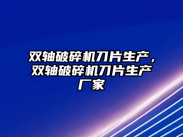 雙軸破碎機刀片生產，雙軸破碎機刀片生產廠家